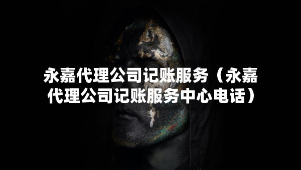 永嘉代理公司記賬服務(wù)（永嘉代理公司記賬服務(wù)中心電話）