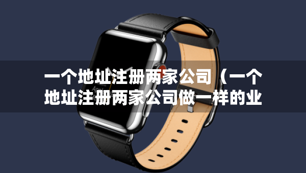 一個(gè)地址注冊(cè)兩家公司（一個(gè)地址注冊(cè)兩家公司做一樣的業(yè)務(wù)）