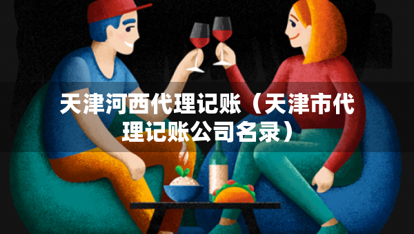 天津河西代理記賬(天津市代理記賬公司名錄) 天津河西代理記賬(天津市代理記賬公司名錄)