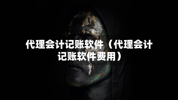 代理會(huì)計(jì)記賬軟件（代理會(huì)計(jì)記賬軟件費(fèi)用）