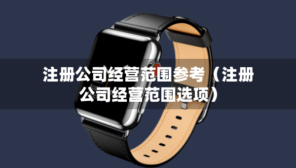 注冊公司經(jīng)營范圍參考（注冊公司經(jīng)營范圍選項）