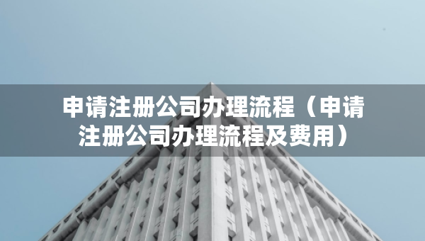 申請注冊公司辦理流程（申請注冊公司辦理流程及費(fèi)用）