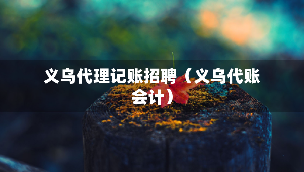 義烏代理記賬招聘（義烏代賬會計）