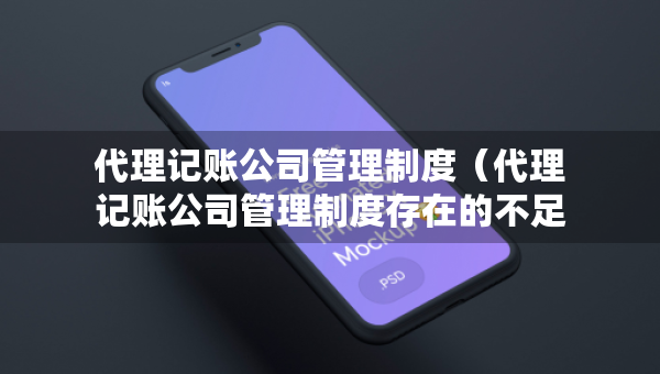 代理記賬公司管理制度（代理記賬公司管理制度存在的不足）