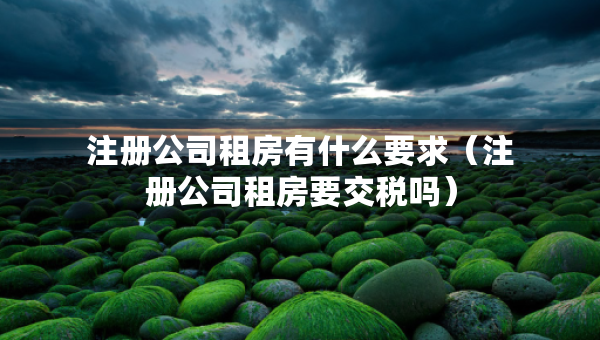注冊公司租房有什么要求（注冊公司租房要交稅嗎）