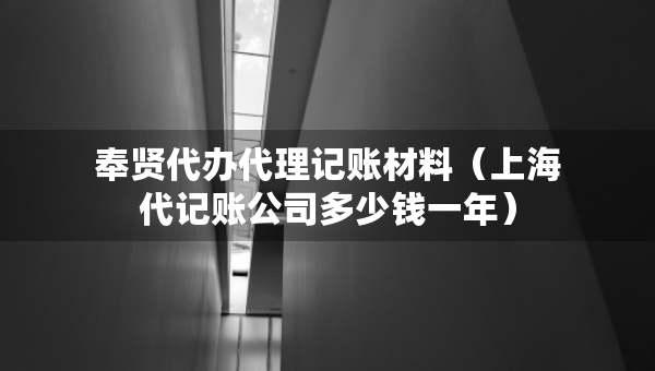 奉賢代辦代理記賬材料（上海代記賬公司多少錢一年）