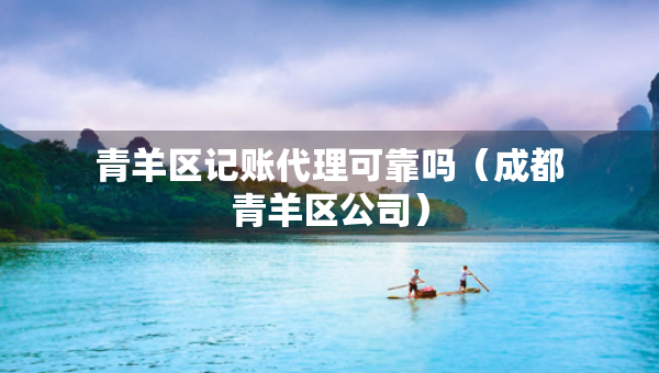 青羊區(qū)記賬代理可靠嗎(成都青羊區(qū)公司) 青羊區(qū)記賬代理可靠嗎(成都青羊區(qū)公司)