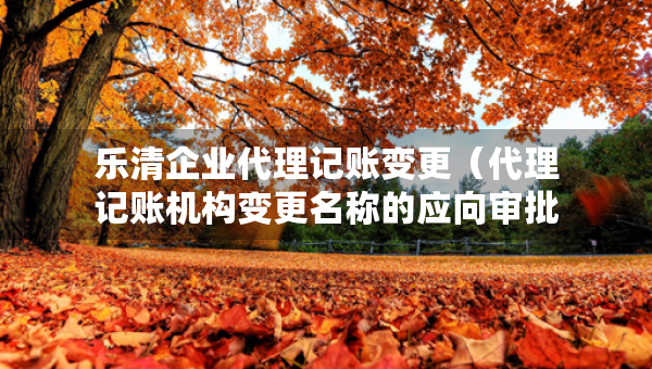 樂(lè)清企業(yè)代理記賬變更（代理記賬機(jī)構(gòu)變更名稱的應(yīng)向?qū)徟鷻C(jī)關(guān)提交什么）