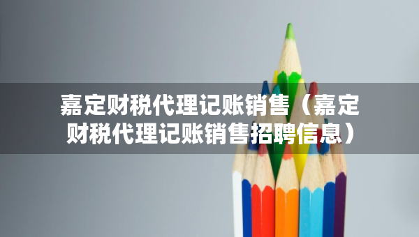 嘉定財(cái)稅代理記賬銷售（嘉定財(cái)稅代理記賬銷售招聘信息）