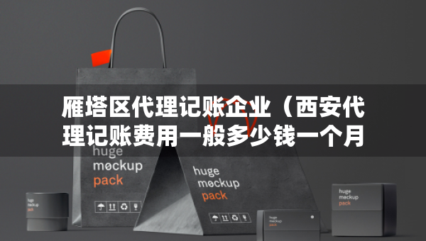 雁塔區(qū)代理記賬企業(yè)（西安代理記賬費用一般多少錢一個月）