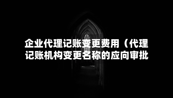 企業(yè)代理記賬變更費(fèi)用（代理記賬機(jī)構(gòu)變更名稱的應(yīng)向?qū)徟鷻C(jī)關(guān)提交什么）