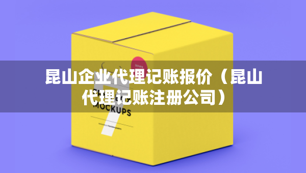 昆山企業(yè)代理記賬報(bào)價(jià)（昆山代理記賬注冊公司）