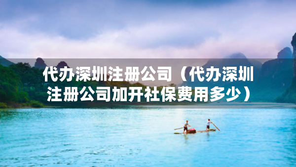 代辦深圳注冊(cè)公司（代辦深圳注冊(cè)公司加開社保費(fèi)用多少）