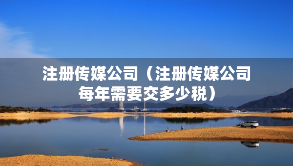 注冊(cè)傳媒公司（注冊(cè)傳媒公司每年需要交多少稅）