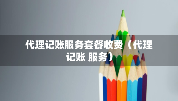 代理記賬服務(wù)套餐收費(fèi)（代理記賬 服務(wù)）