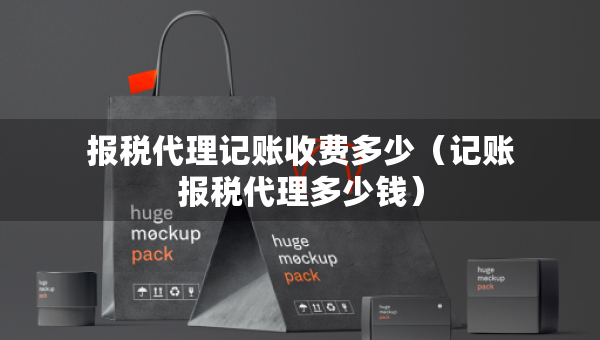 報(bào)稅代理記賬收費(fèi)多少（記賬報(bào)稅代理多少錢）