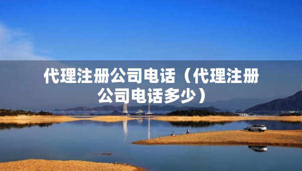 代理注冊(cè)公司電話（代理注冊(cè)公司電話多少）