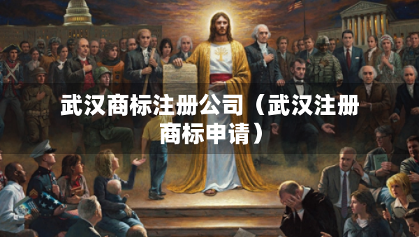 武漢商標(biāo)注冊(cè)公司（武漢注冊(cè)商標(biāo)申請(qǐng)）