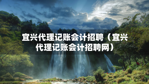 宜興代理記賬會(huì)計(jì)招聘（宜興代理記賬會(huì)計(jì)招聘網(wǎng)）