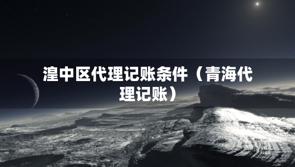 湟中區(qū)代理記賬條件（青海代理記賬）