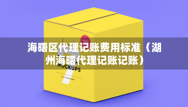 海曙區(qū)代理記賬費用標(biāo)準(zhǔn)（湖州海曙代理記賬記賬）