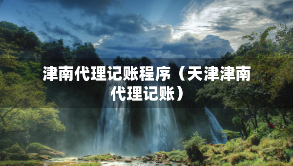 津南代理記賬程序（天津津南代理記賬）