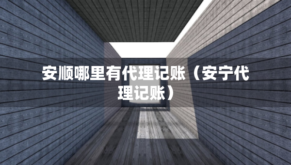 安順哪里有代理記賬（安寧代理記賬）