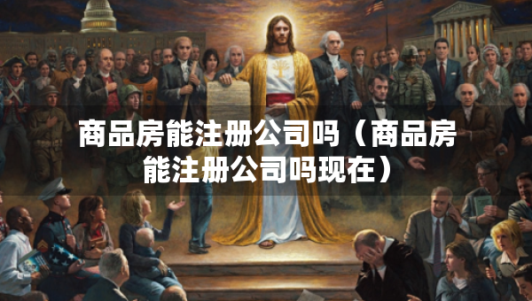 商品房能注冊公司嗎（商品房能注冊公司嗎現(xiàn)在）