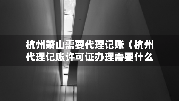 杭州蕭山需要代理記賬（杭州代理記賬許可證辦理需要什么條件）