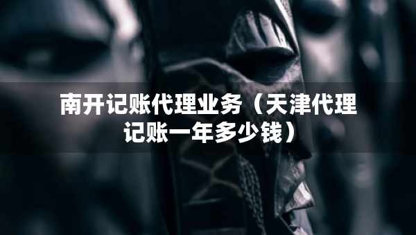 南開記賬代理業(yè)務(wù)（天津代理記賬一年多少錢）