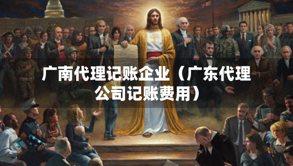 廣南代理記賬企業(yè)（廣東代理公司記賬費(fèi)用）