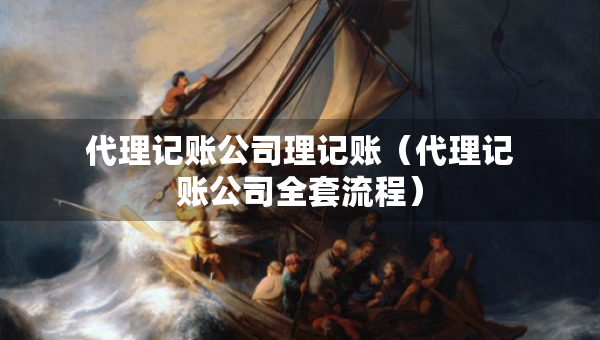 代理記賬公司理記賬（代理記賬公司全套流程）