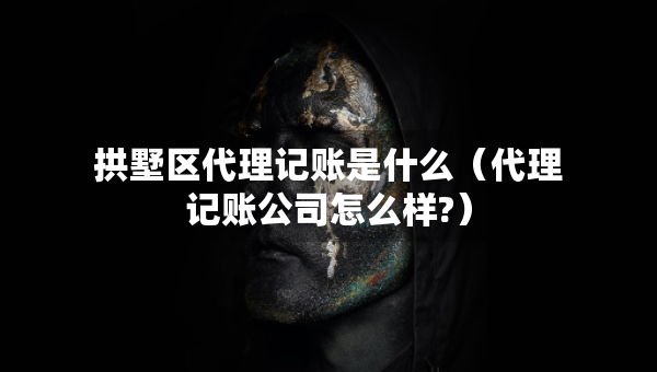 拱墅區(qū)代理記賬是什么（代理記賬公司怎么樣?）