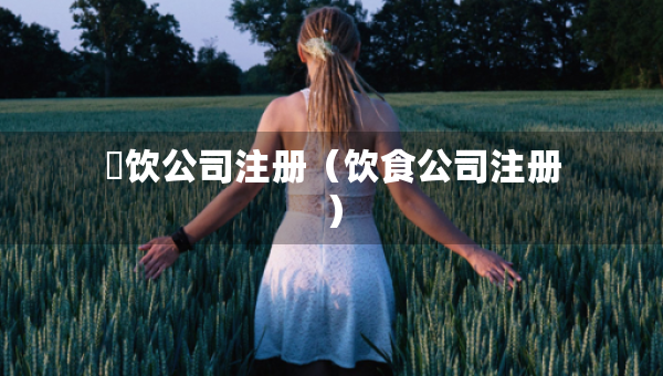 歺飲公司注冊(cè)（飲食公司注冊(cè)）