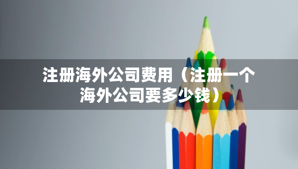 注冊(cè)海外公司費(fèi)用（注冊(cè)一個(gè)海外公司要多少錢）