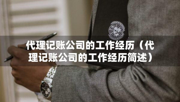 代理記賬公司的工作經(jīng)歷（代理記賬公司的工作經(jīng)歷簡述）