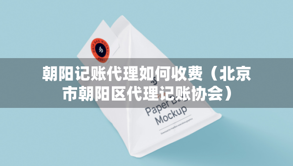 朝陽記賬代理如何收費（北京市朝陽區(qū)代理記賬協(xié)會）