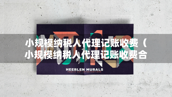 小規(guī)模納稅人代理記賬收費(fèi)（小規(guī)模納稅人代理記賬收費(fèi)合理嗎）