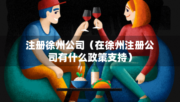 注冊(cè)徐州公司（在徐州注冊(cè)公司有什么政策支持）