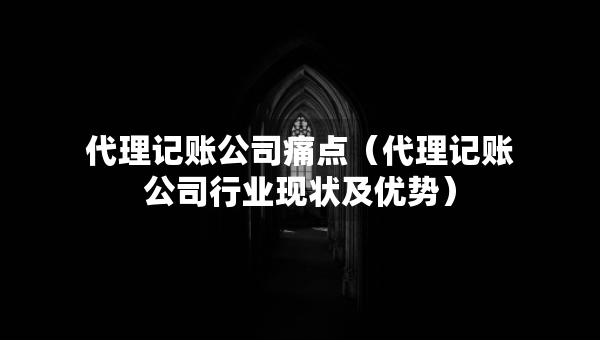 代理記賬公司痛點(diǎn)（代理記賬公司行業(yè)現(xiàn)狀及優(yōu)勢）