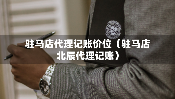 駐馬店代理記賬價(jià)位（駐馬店北辰代理記賬）