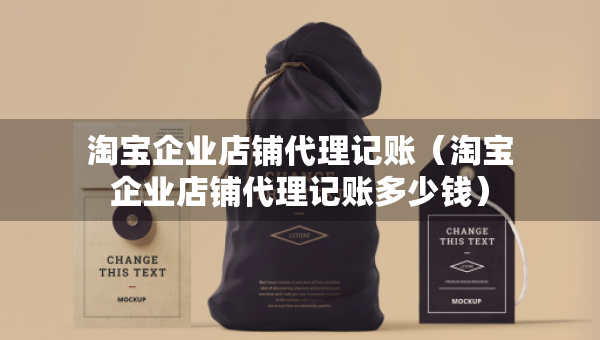 淘寶企業(yè)店鋪代理記賬（淘寶企業(yè)店鋪代理記賬多少錢）