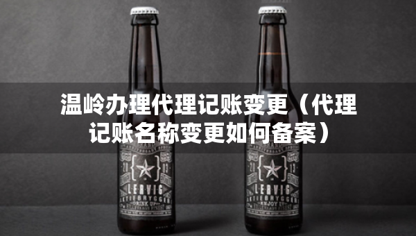 溫嶺辦理代理記賬變更（代理記賬名稱(chēng)變更如何備案）