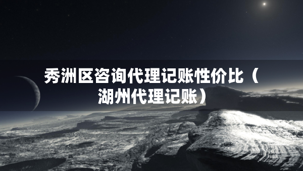 秀洲區(qū)咨詢代理記賬性價(jià)比（湖州代理記賬）