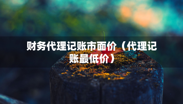 財(cái)務(wù)代理記賬市面價(jià)（代理記賬最低價(jià)）