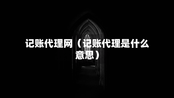 記賬代理網(wǎng)（記賬代理是什么意思）