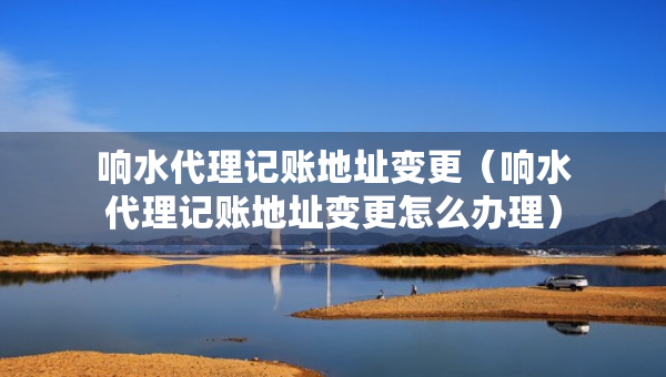 響水代理記賬地址變更（響水代理記賬地址變更怎么辦理）