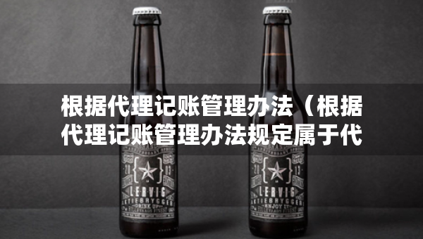 根據(jù)代理記賬管理辦法（根據(jù)代理記賬管理辦法規(guī)定屬于代理記賬機(jī)構(gòu)業(yè)務(wù)范圍）
