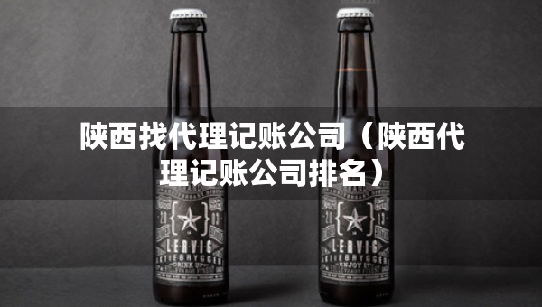 陜西找代理記賬公司（陜西代理記賬公司排名）