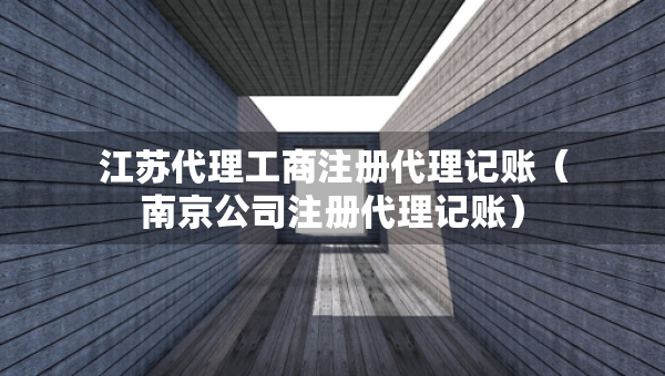 江蘇代理工商注冊(cè)代理記賬（南京公司注冊(cè)代理記賬）